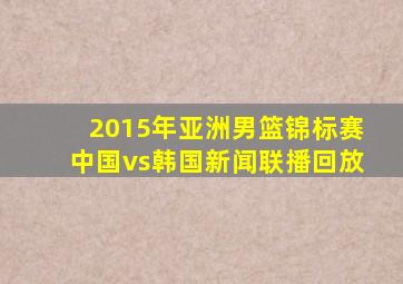 2015年亚洲男篮锦标赛中国vs韩国新闻联播回放