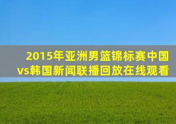 2015年亚洲男篮锦标赛中国vs韩国新闻联播回放在线观看