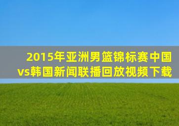 2015年亚洲男篮锦标赛中国vs韩国新闻联播回放视频下载