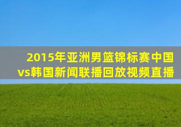 2015年亚洲男篮锦标赛中国vs韩国新闻联播回放视频直播