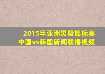 2015年亚洲男篮锦标赛中国vs韩国新闻联播视频