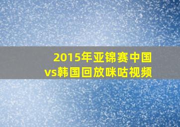 2015年亚锦赛中国vs韩国回放咪咕视频