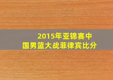 2015年亚锦赛中国男篮大战菲律宾比分