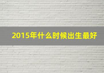 2015年什么时候出生最好