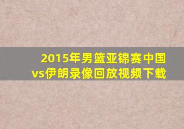 2015年男篮亚锦赛中国vs伊朗录像回放视频下载