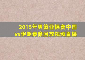 2015年男篮亚锦赛中国vs伊朗录像回放视频直播