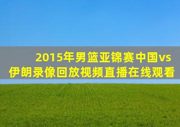 2015年男篮亚锦赛中国vs伊朗录像回放视频直播在线观看