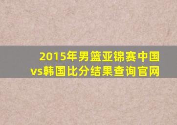 2015年男篮亚锦赛中国vs韩国比分结果查询官网