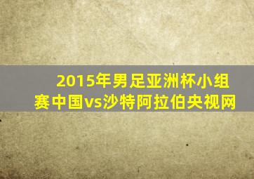 2015年男足亚洲杯小组赛中国vs沙特阿拉伯央视网