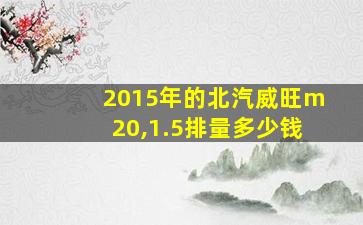 2015年的北汽威旺m20,1.5排量多少钱