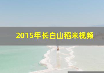 2015年长白山稻米视频