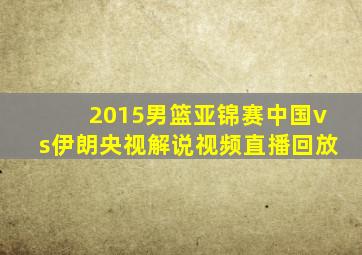 2015男篮亚锦赛中国vs伊朗央视解说视频直播回放