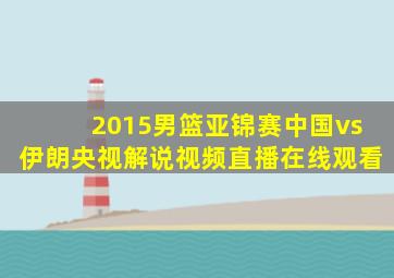 2015男篮亚锦赛中国vs伊朗央视解说视频直播在线观看