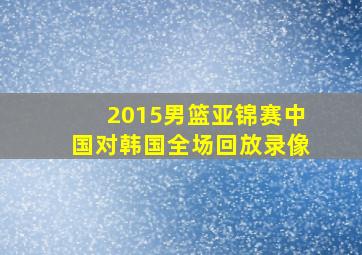 2015男篮亚锦赛中国对韩国全场回放录像