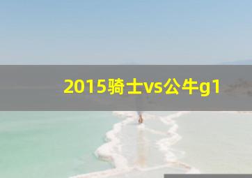 2015骑士vs公牛g1