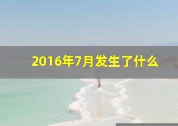 2016年7月发生了什么