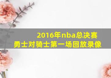 2016年nba总决赛勇士对骑士第一场回放录像