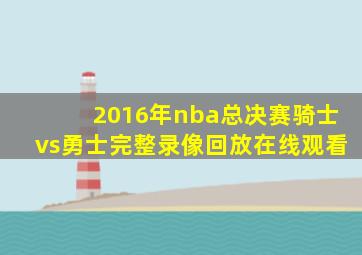 2016年nba总决赛骑士vs勇士完整录像回放在线观看