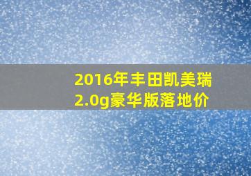 2016年丰田凯美瑞2.0g豪华版落地价