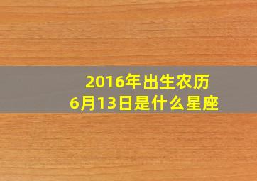 2016年出生农历6月13日是什么星座