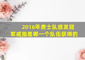 2016年勇士队颁发冠军戒指是哪一个队伍获得的