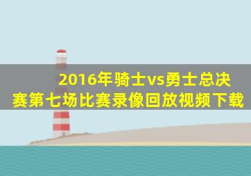 2016年骑士vs勇士总决赛第七场比赛录像回放视频下载