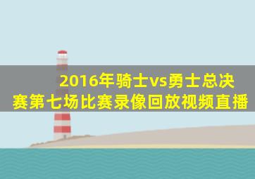 2016年骑士vs勇士总决赛第七场比赛录像回放视频直播