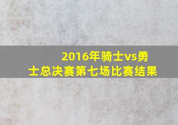 2016年骑士vs勇士总决赛第七场比赛结果