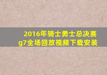 2016年骑士勇士总决赛g7全场回放视频下载安装