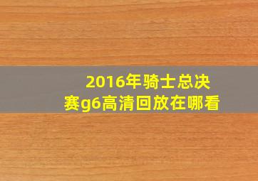 2016年骑士总决赛g6高清回放在哪看