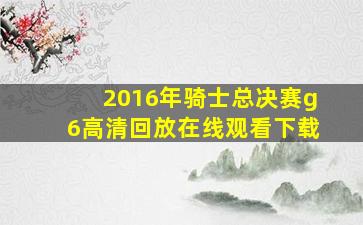 2016年骑士总决赛g6高清回放在线观看下载