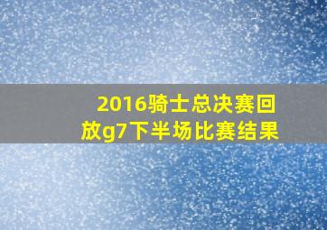 2016骑士总决赛回放g7下半场比赛结果