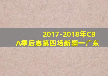 2017-2018年CBA季后赛第四场新疆一广东