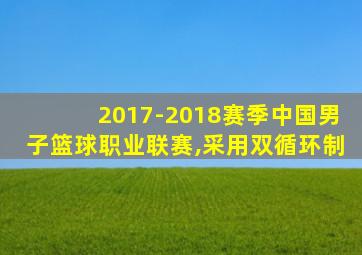 2017-2018赛季中国男子篮球职业联赛,采用双循环制