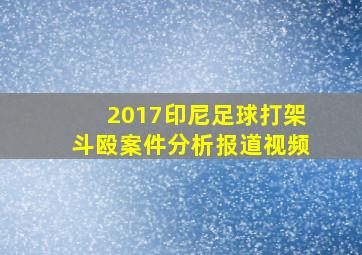 2017印尼足球打架斗殴案件分析报道视频