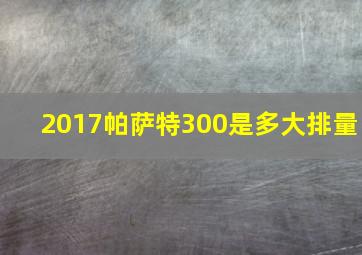 2017帕萨特300是多大排量