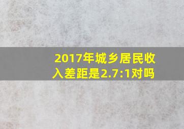 2017年城乡居民收入差距是2.7:1对吗