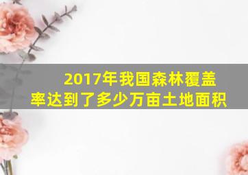 2017年我国森林覆盖率达到了多少万亩土地面积