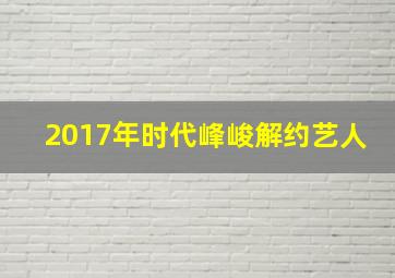 2017年时代峰峻解约艺人