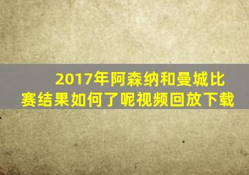 2017年阿森纳和曼城比赛结果如何了呢视频回放下载