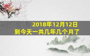 2018年12月12日到今天一共几年几个月了