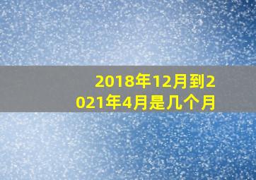 2018年12月到2021年4月是几个月