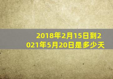 2018年2月15日到2021年5月20日是多少天