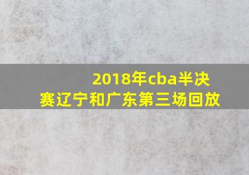 2018年cba半决赛辽宁和广东第三场回放