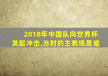 2018年中国队向世界杯发起冲击,当时的主教练是谁