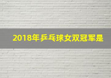 2018年乒乓球女双冠军是