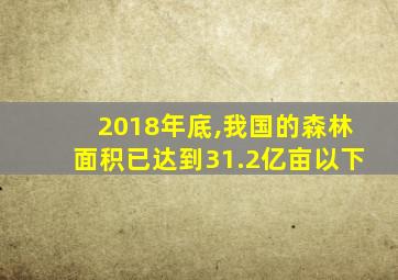 2018年底,我国的森林面积已达到31.2亿亩以下