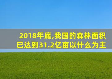 2018年底,我国的森林面积已达到31.2亿亩以什么为主