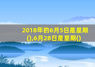 2018年的6月5日是星期(),6月28日是星期()