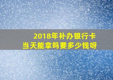 2018年补办银行卡当天能拿吗要多少钱呀